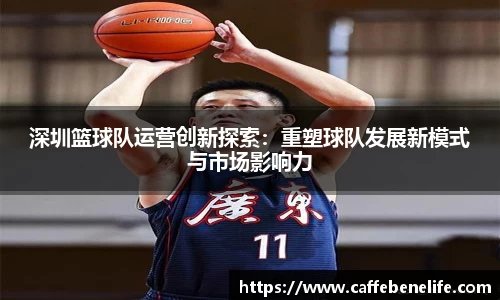 深圳篮球队运营创新探索：重塑球队发展新模式与市场影响力