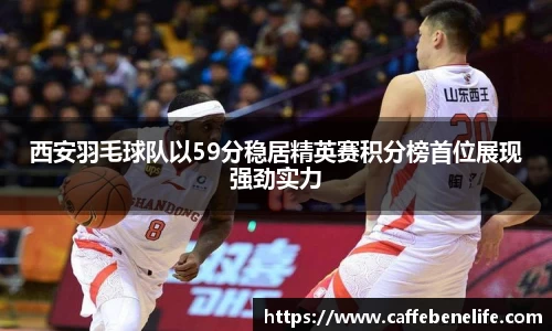 西安羽毛球队以59分稳居精英赛积分榜首位展现强劲实力